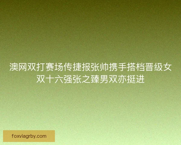 澳网双打赛场传捷报张帅携手搭档晋级女双十六强张之臻男双亦挺进
