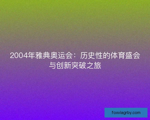 2004年雅典奥运会：历史性的体育盛会与创新突破之旅