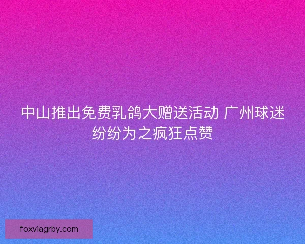 中山推出免费乳鸽大赠送活动 广州球迷纷纷为之疯狂点赞
