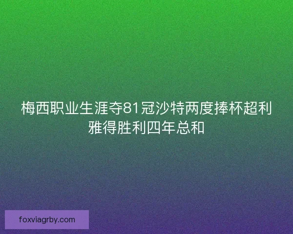 梅西职业生涯夺81冠沙特两度捧杯超利雅得胜利四年总和