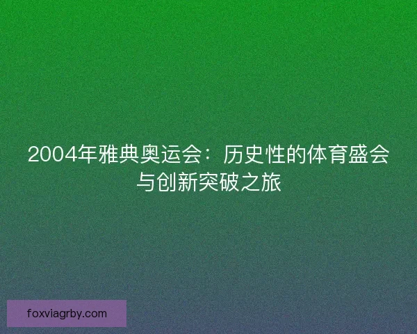 2004年雅典奥运会：历史性的体育盛会与创新突破之旅