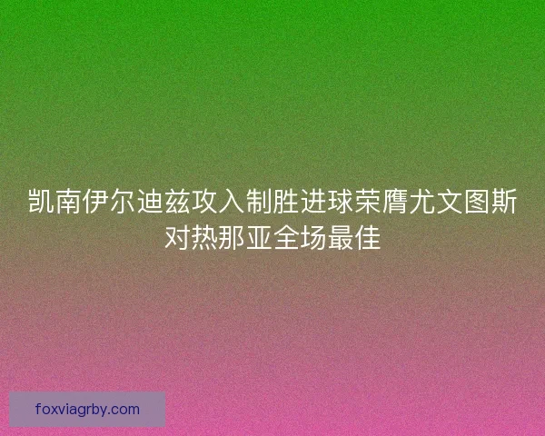 凯南伊尔迪兹攻入制胜进球荣膺尤文图斯对热那亚全场最佳