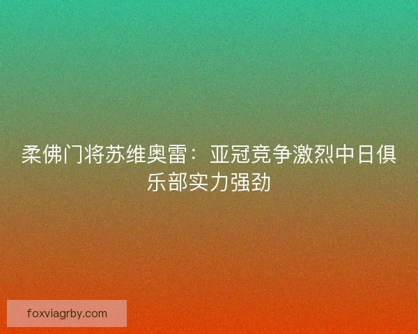 柔佛门将苏维奥雷：亚冠竞争激烈中日俱乐部实力强劲