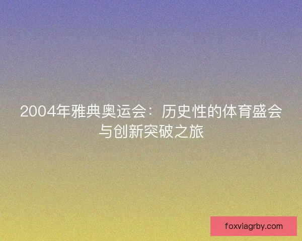 2004年雅典奥运会：历史性的体育盛会与创新突破之旅