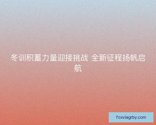 冬训积蓄力量迎接挑战 全新征程扬帆启航