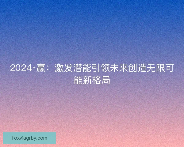 2024·赢：激发潜能引领未来创造无限可能新格局