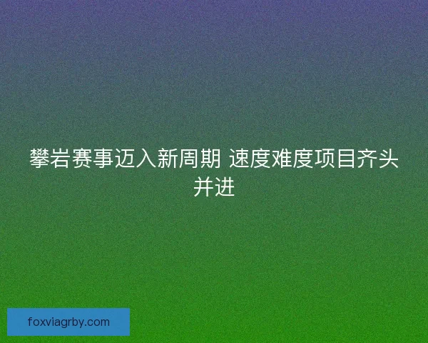 攀岩赛事迈入新周期 速度难度项目齐头并进
