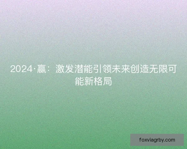 2024·赢：激发潜能引领未来创造无限可能新格局