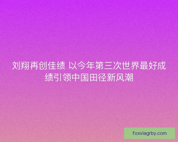 刘翔再创佳绩 以今年第三次世界最好成绩引领中国田径新风潮