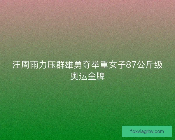 汪周雨力压群雄勇夺举重女子87公斤级奥运金牌